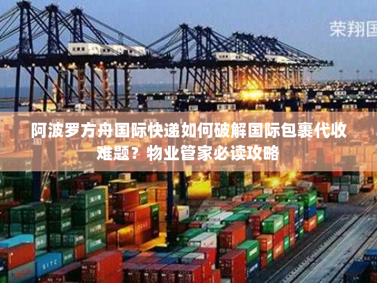 阿波罗方舟国际快递如何破解国际包裹代收难题?物业管家必读攻略 阿波罗方舟国际快递如何破解国际包裹代收难题?物业管家必读攻略