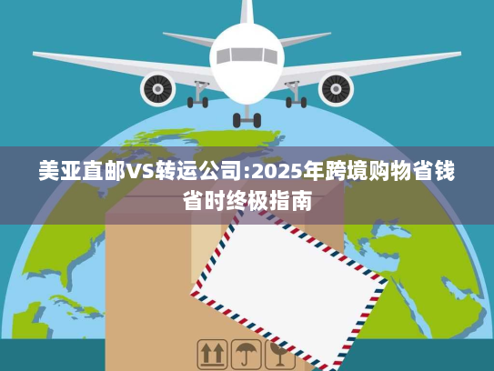 美亚直邮VS转运公司:2025年跨境购物省钱省时终极指南 美亚直邮VS转运公司:2025年跨境购物省钱省时终极指南