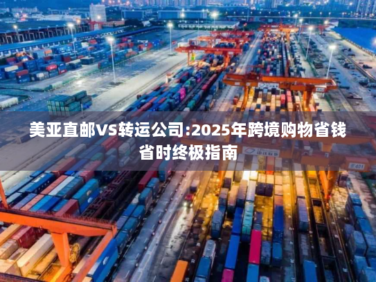 美亚直邮VS转运公司:2025年跨境购物省钱省时终极指南 美亚直邮VS转运公司:2025年跨境购物省钱省时终极指南