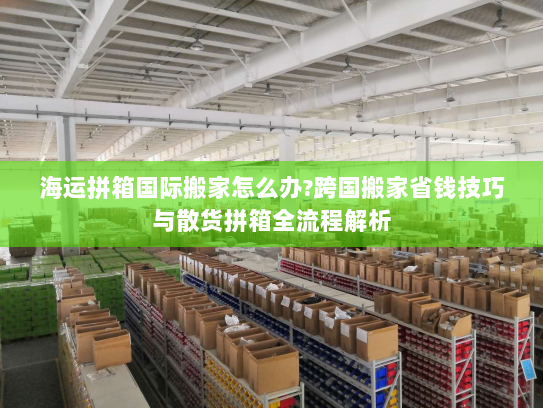 海运拼箱国际搬家怎么办?跨国搬家省钱技巧与散货拼箱全流程解析