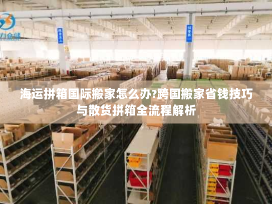 海运拼箱国际搬家怎么办?跨国搬家省钱技巧与散货拼箱全流程解析