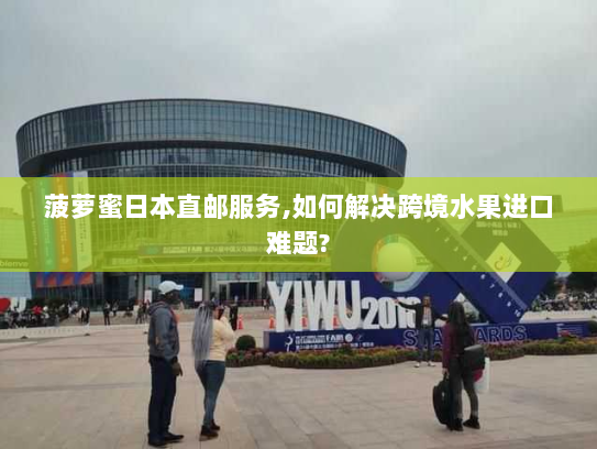 菠萝蜜日本直邮服务,如何解决跨境水果进口难题? 菠萝蜜日本直邮服务,如何解决跨境水果进口难题?