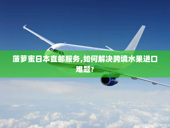 菠萝蜜日本直邮服务,如何解决跨境水果进口难题? 菠萝蜜日本直邮服务,如何解决跨境水果进口难题?