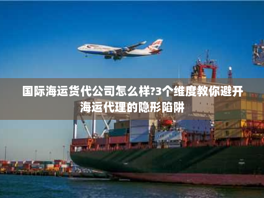 国际海运货代公司怎么样?3个维度教你避开海运代理的隐形陷阱