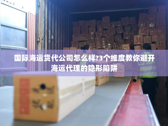 国际海运货代公司怎么样?3个维度教你避开海运代理的隐形陷阱 国际海运货代公司怎么样?3个维度教你避开海运代理的隐形陷阱