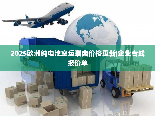 2025欧洲纯电池空运瑞典价格更新|企业专线报价单 2025欧洲纯电池空运瑞典价格更新|企业专线报价单