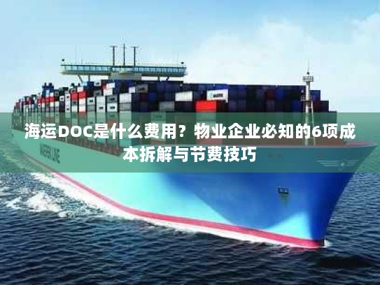 海运DOC是什么费用?物业企业必知的6项成本拆解与节费技巧 海运DOC是什么费用?物业企业必知的6项成本拆解与节费技巧