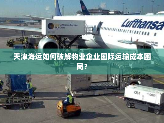 天津海运如何破解物业企业国际运输成本困局? 天津海运如何破解物业企业国际运输成本困局?