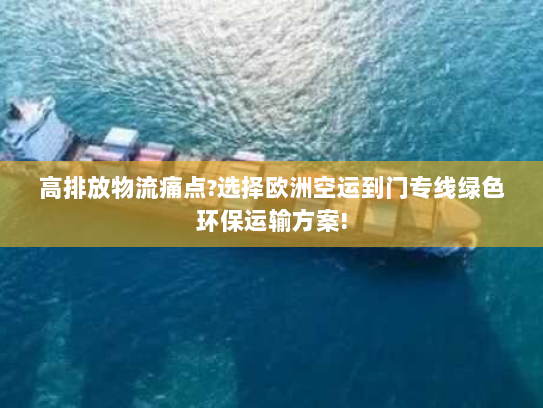 高排放物流痛点?选择欧洲空运到门专线绿色环保运输方案! 高排放物流痛点?选择欧洲空运到门专线绿色环保运输方案!