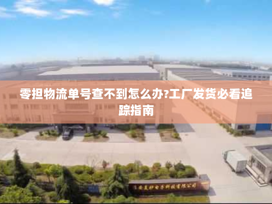 零担物流单号查不到怎么办?工厂发货必看追踪指南 零担物流单号查不到怎么办?工厂发货必看追踪指南