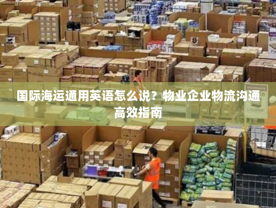 国际海运通用英语怎么说?物业企业物流沟通高效指南 国际海运通用英语怎么说?物业企业物流沟通高效指南