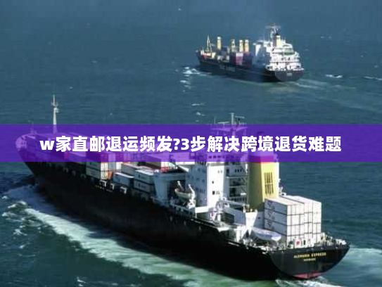 w家直邮退运频发?3步解决跨境退货难题 w家直邮退运频发?3步解决跨境退货难题