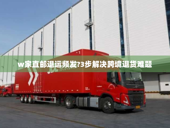 w家直邮退运频发?3步解决跨境退货难题 w家直邮退运频发?3步解决跨境退货难题