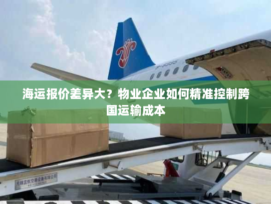 海运报价差异大？物业企业如何精准控制跨国运输成本