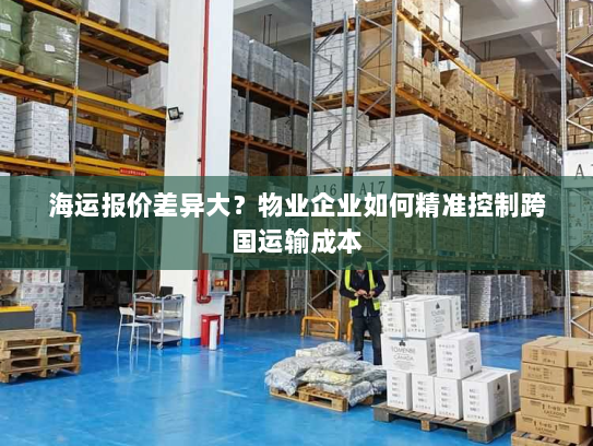 海运报价差异大？物业企业如何精准控制跨国运输成本