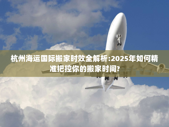 杭州海运国际搬家时效全解析:2025年如何精准把控你的搬家时间? 杭州海运国际搬家时效全解析:2025年如何精准把控你的搬家时间?