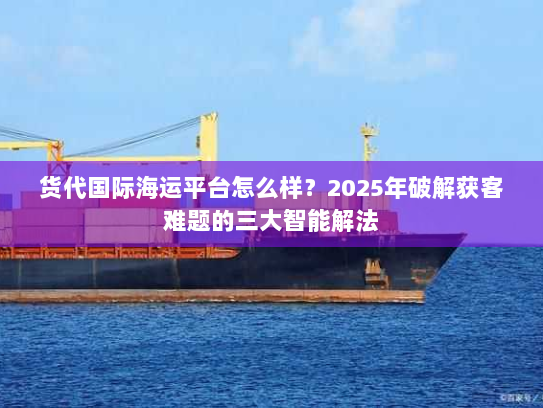 货代国际海运平台怎么样?2025年破解获客难题的三大智能解法 货代国际海运平台怎么样?2025年破解获客难题的三大智能解法