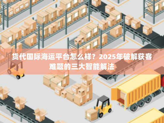 货代国际海运平台怎么样?2025年破解获客难题的三大智能解法 货代国际海运平台怎么样?2025年破解获客难题的三大智能解法