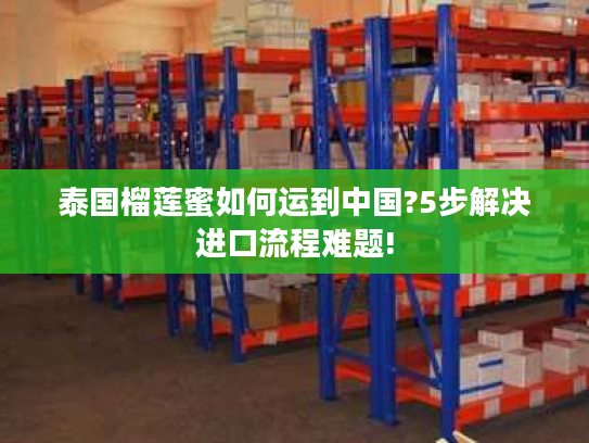 泰国榴莲蜜如何运到中国?5步解决进口流程难题!