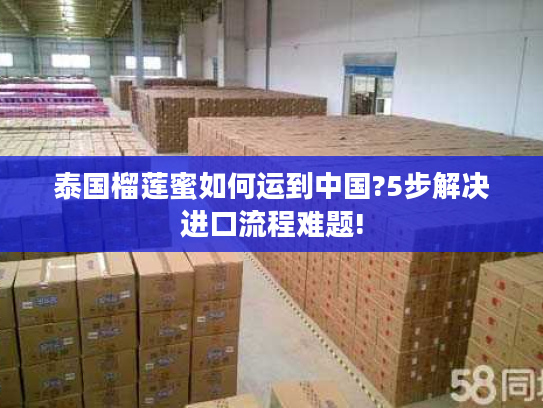 泰国榴莲蜜如何运到中国?5步解决进口流程难题!