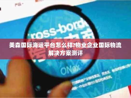 美森国际海运平台怎么样?物业企业国际物流解决方案测评 美森国际海运平台怎么样?物业企业国际物流解决方案测评