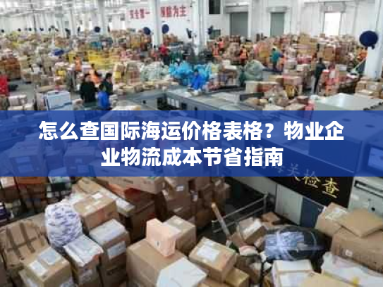 怎么查国际海运价格表格?物业企业物流成本节省指南 怎么查国际海运价格表格?物业企业物流成本节省指南