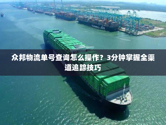 众邦物流单号查询怎么操作？3分钟掌握全渠道追踪技巧