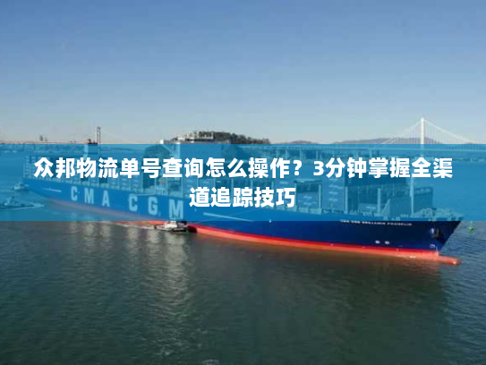 众邦物流单号查询怎么操作？3分钟掌握全渠道追踪技巧