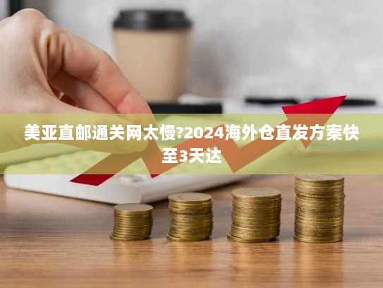 美亚直邮通关网太慢?2024海外仓直发方案快至3天达 美亚直邮通关网太慢?2024海外仓直发方案快至3天达