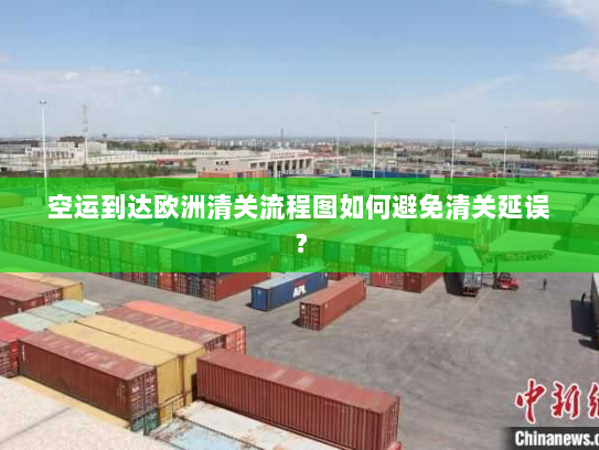 空运到达欧洲清关流程图如何避免清关延误？
