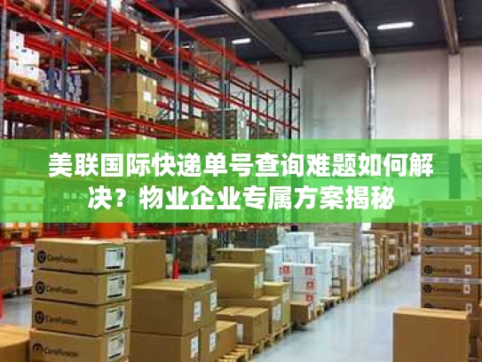 美联国际快递单号查询难题如何解决？物业企业专属方案揭秘