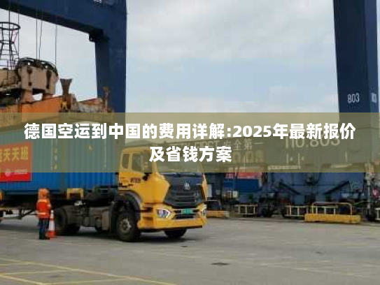 德国空运到中国的费用详解:2025年最新报价及省钱方案