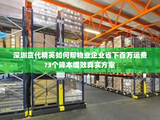 深圳货代精英如何帮物业企业省下百万运费?3个降本增效真实方案 深圳货代精英如何帮物业企业省下百万运费?3个降本增效真实方案