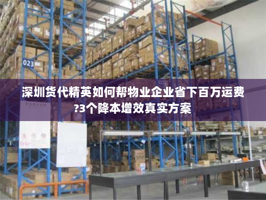 深圳货代精英如何帮物业企业省下百万运费?3个降本增效真实方案 深圳货代精英如何帮物业企业省下百万运费?3个降本增效真实方案
