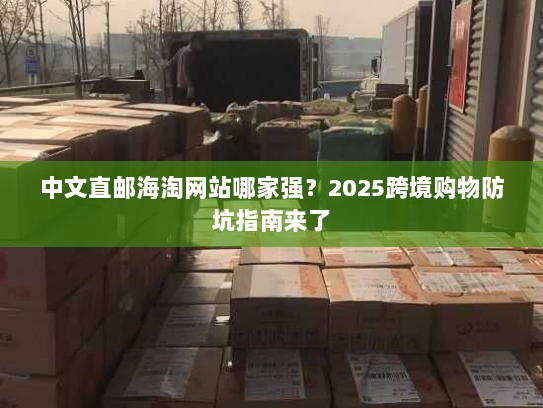 中文直邮海淘网站哪家强?2025跨境购物防坑指南来了 中文直邮海淘网站哪家强?2025跨境购物防坑指南来了