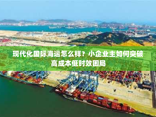 现代化国际海运怎么样?小企业主如何突破高成本低时效困局 现代化国际海运怎么样?小企业主如何突破高成本低时效困局