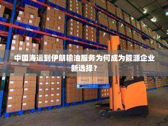 中国海运到伊朗输油服务为何成为能源企业新选择? 中国海运到伊朗输油服务为何成为能源企业新选择?