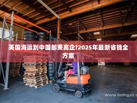 英国海运到中国邮费高企?2025年最新省钱全方案 英国海运到中国邮费高企?2025年最新省钱全方案
