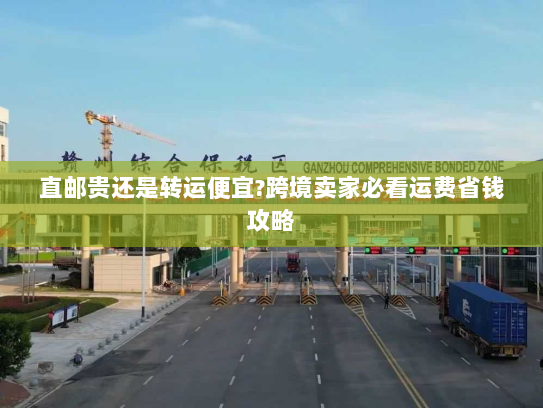 直邮贵还是转运便宜?跨境卖家必看运费省钱攻略 直邮贵还是转运便宜?跨境卖家必看运费省钱攻略