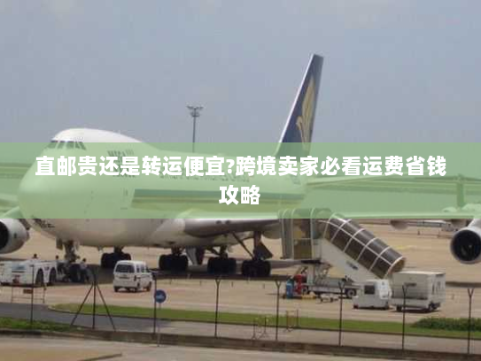 直邮贵还是转运便宜?跨境卖家必看运费省钱攻略 直邮贵还是转运便宜?跨境卖家必看运费省钱攻略