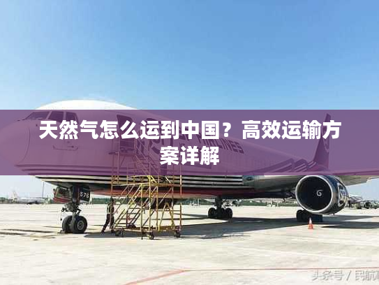 天然气怎么运到中国？高效运输方案详解