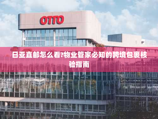 日亚直邮怎么看?物业管家必知的跨境包裹核验指南