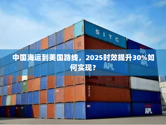 中国海运到美国路线,2025时效提升30%如何实现? 中国海运到美国路线,2025时效提升30%如何实现?