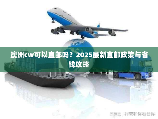 澳洲cw可以直邮吗?2025最新直邮政策与省钱攻略 澳洲cw可以直邮吗?2025最新直邮政策与省钱攻略