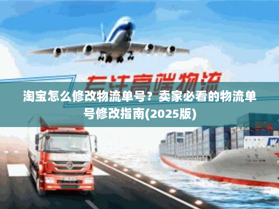 淘宝怎么修改物流单号？卖家必看的物流单号修改指南(2025版)