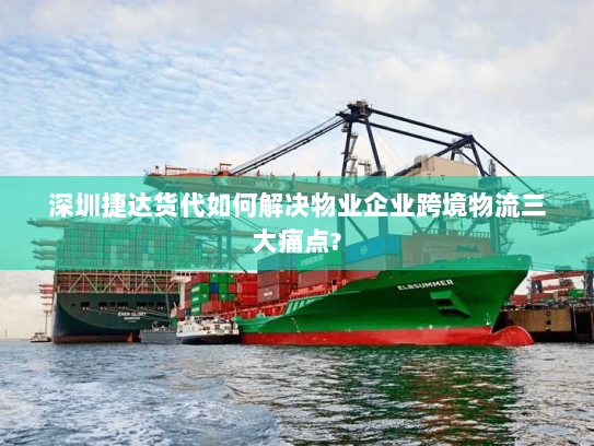 深圳捷达货代如何解决物业企业跨境物流三大痛点? 深圳捷达货代如何解决物业企业跨境物流三大痛点?