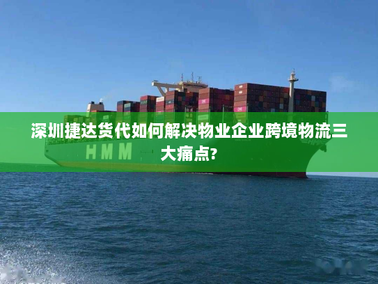 深圳捷达货代如何解决物业企业跨境物流三大痛点? 深圳捷达货代如何解决物业企业跨境物流三大痛点?