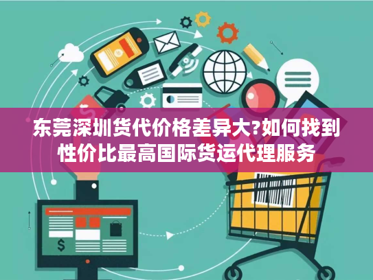 东莞深圳货代价格差异大?如何找到性价比最高国际货运代理服务