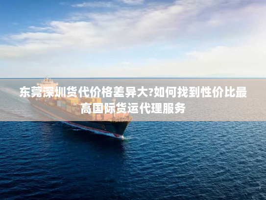 东莞深圳货代价格差异大?如何找到性价比最高国际货运代理服务 东莞深圳货代价格差异大?如何找到性价比最高国际货运代理服务