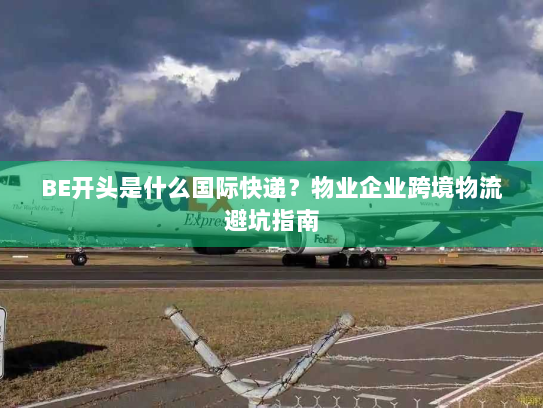 BE开头是什么国际快递？物业企业跨境物流避坑指南